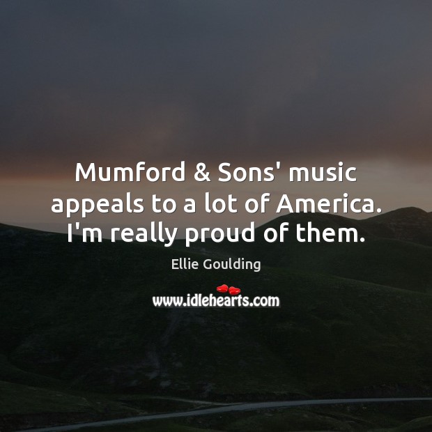 Mumford & Sons’ music appeals to a lot of America. I’m really proud of them. Image