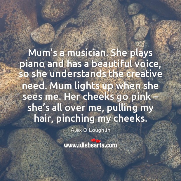 Mum’s a musician. She plays piano and has a beautiful voice, Alex O’Loughlin Picture Quote