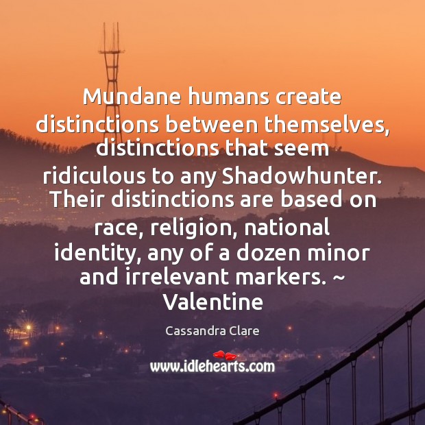 Mundane humans create distinctions between themselves, distinctions that seem ridiculous to any Cassandra Clare Picture Quote