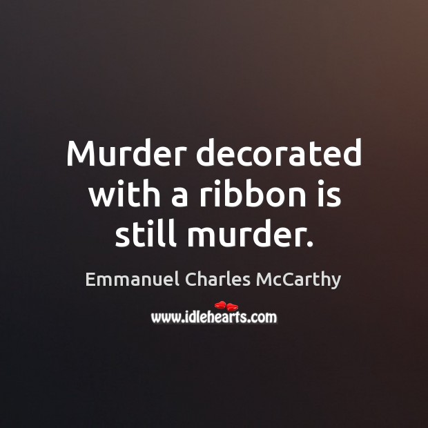 Murder decorated with a ribbon is still murder. Emmanuel Charles McCarthy Picture Quote