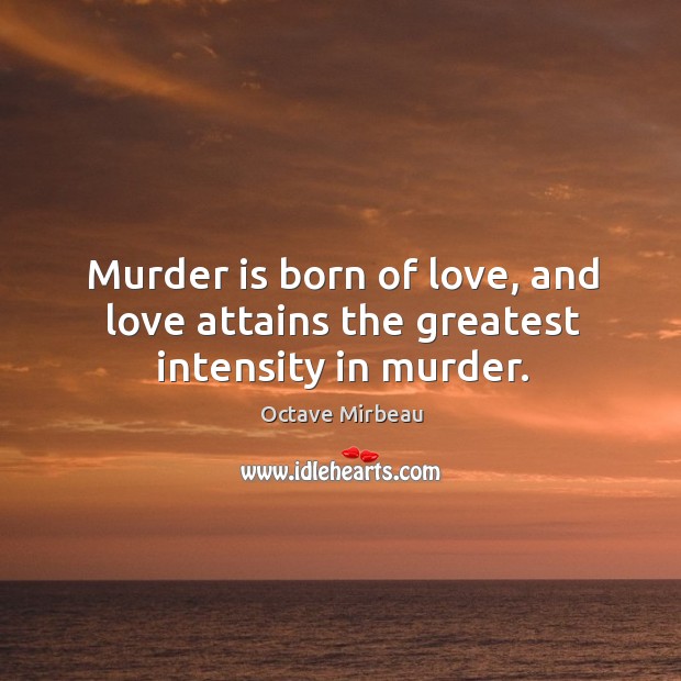 Murder is born of love, and love attains the greatest intensity in murder. 
