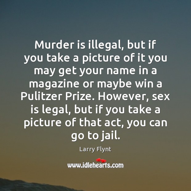 Murder is illegal, but if you take a picture of it you Image