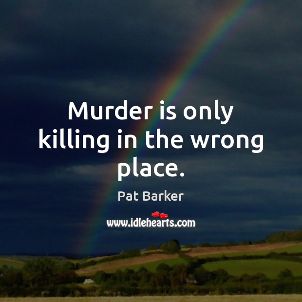 Murder is only killing in the wrong place. Pat Barker Picture Quote