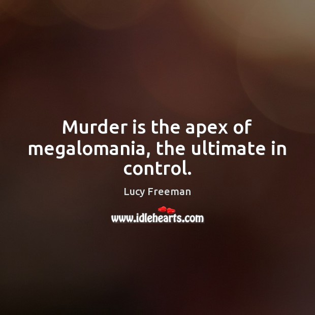 Murder is the apex of megalomania, the ultimate in control. Image