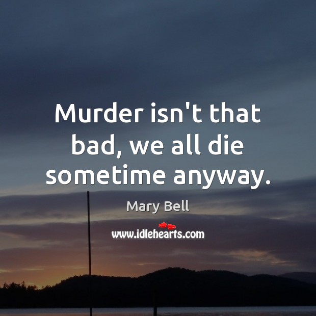 Murder isn’t that bad, we all die sometime anyway. 