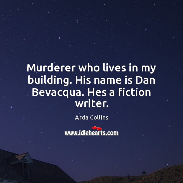 Murderer who lives in my building. His name is Dan Bevacqua. Hes a fiction writer. Arda Collins Picture Quote
