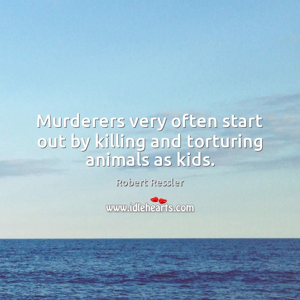 Murderers very often start out by killing and torturing animals as kids. Robert Ressler Picture Quote