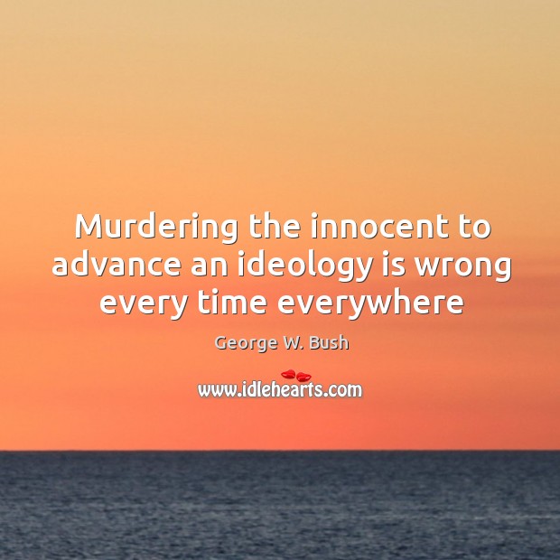 Murdering the innocent to advance an ideology is wrong every time everywhere George W. Bush Picture Quote