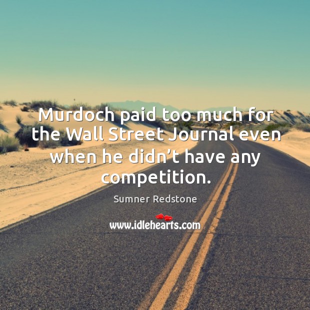 Murdoch paid too much for the wall street journal even when he didn’t have any competition. Sumner Redstone Picture Quote