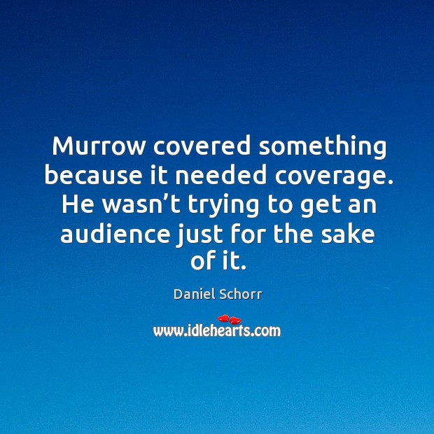 Murrow covered something because it needed coverage. He wasn’t trying to get an audience just for the sake of it. Daniel Schorr Picture Quote