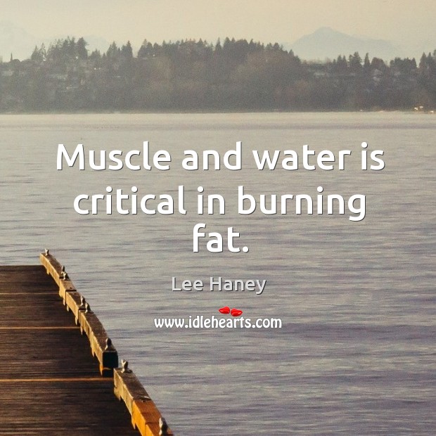 Muscle and water is critical in burning fat. Water Quotes Image