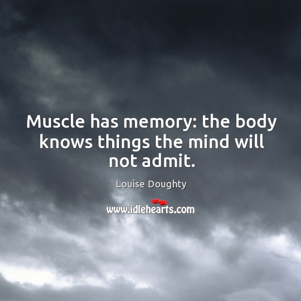Muscle has memory: the body knows things the mind will not admit. Image