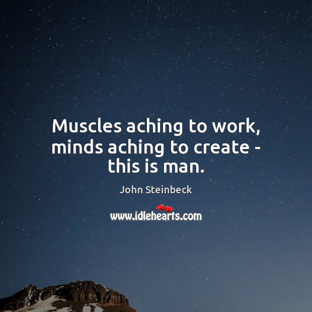 Muscles aching to work, minds aching to create – this is man. John Steinbeck Picture Quote