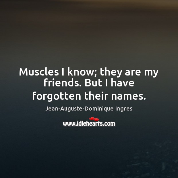Muscles I know; they are my friends. But I have forgotten their names. Jean-Auguste-Dominique Ingres Picture Quote