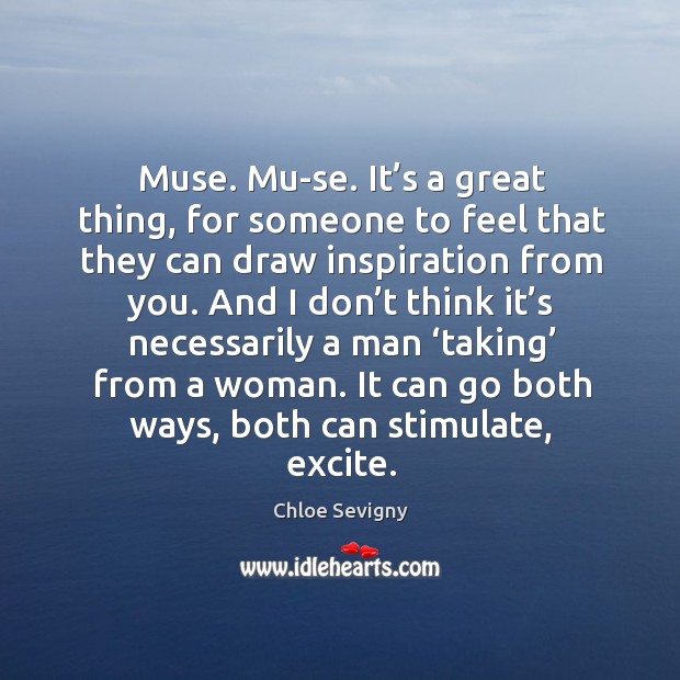 Muse. Mu-se. It’s a great thing, for someone to feel that they can draw inspiration from you. Image