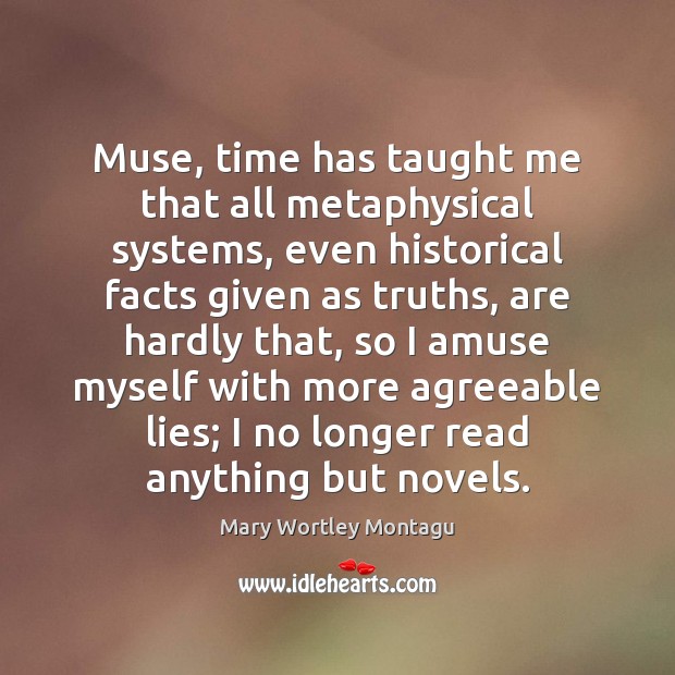 Muse, time has taught me that all metaphysical systems, even historical facts Mary Wortley Montagu Picture Quote