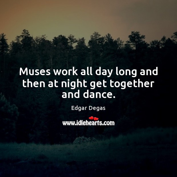Muses work all day long and then at night get together and dance. Edgar Degas Picture Quote