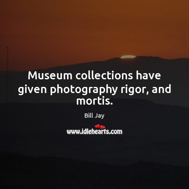 Museum collections have given photography rigor, and mortis. Bill Jay Picture Quote