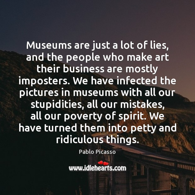 Museums are just a lot of lies, and the people who make Pablo Picasso Picture Quote