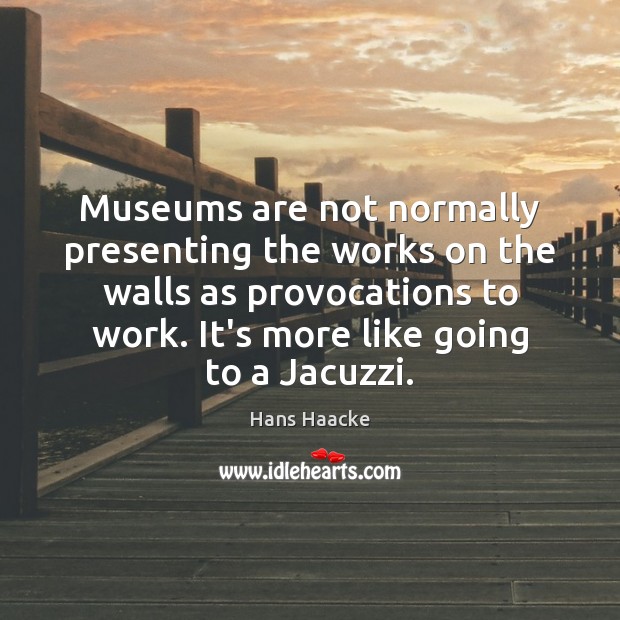 Museums are not normally presenting the works on the walls as provocations Hans Haacke Picture Quote