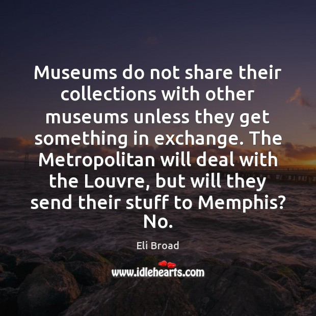 Museums do not share their collections with other museums unless they get Eli Broad Picture Quote