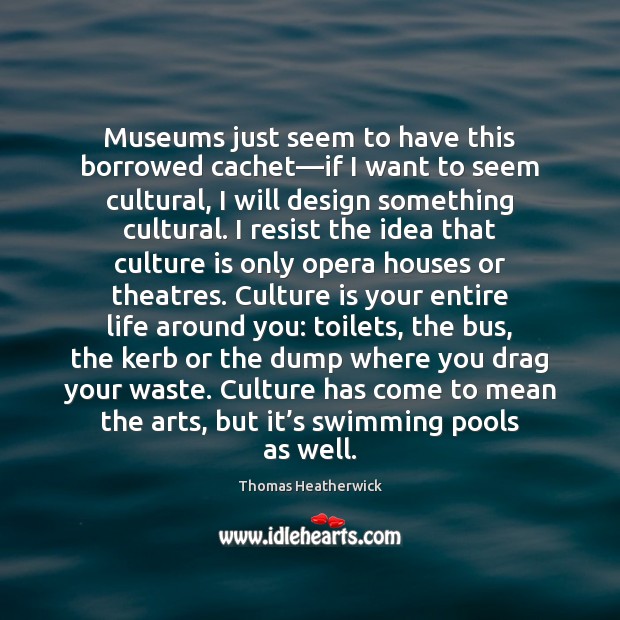 Museums just seem to have this borrowed cachet—if I want to Thomas Heatherwick Picture Quote
