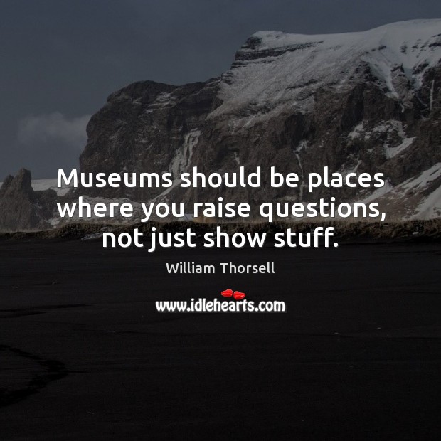 Museums should be places where you raise questions, not just show stuff. William Thorsell Picture Quote