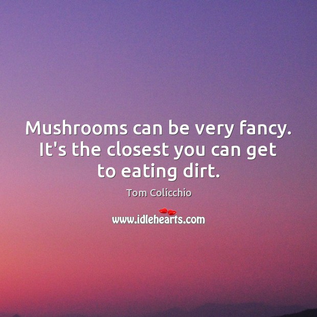 Mushrooms can be very fancy. It’s the closest you can get to eating dirt. Tom Colicchio Picture Quote