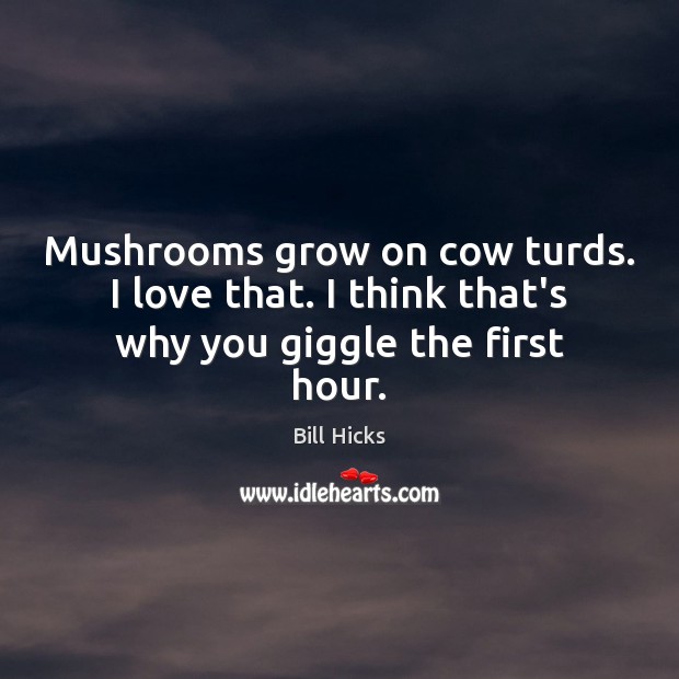 Mushrooms grow on cow turds. I love that. I think that’s why you giggle the first hour. Bill Hicks Picture Quote