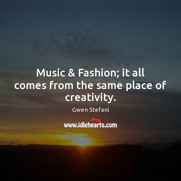 Music & Fashion; it all comes from the same place of creativity. Gwen Stefani Picture Quote