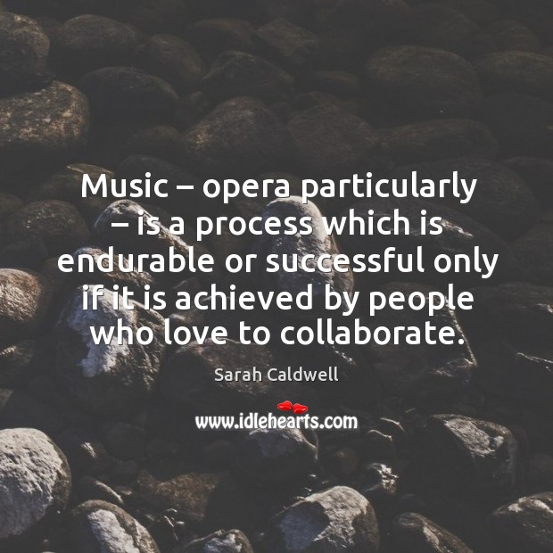 Music – opera particularly – is a process which is endurable or successful only if it is achieved by people who love to collaborate. Sarah Caldwell Picture Quote