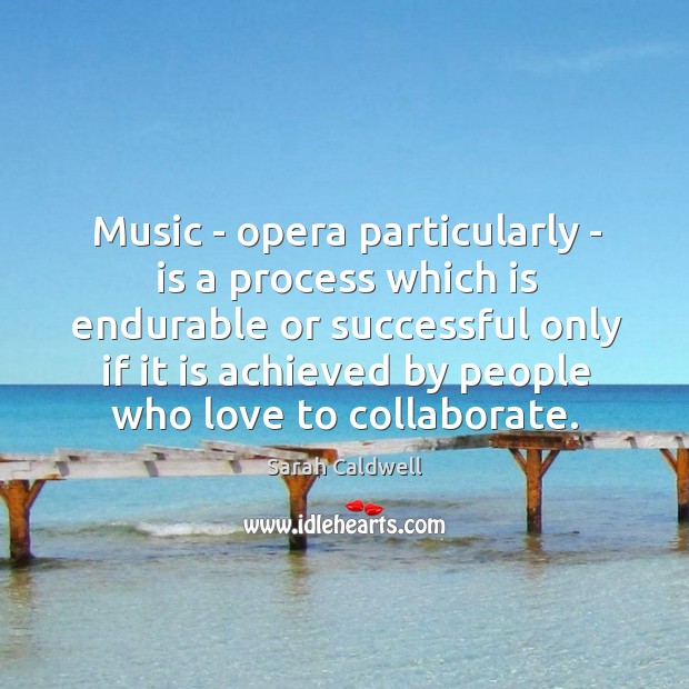 Music – opera particularly – is a process which is endurable or Sarah Caldwell Picture Quote