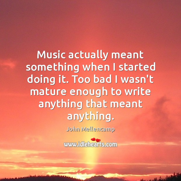 Music actually meant something when I started doing it. Too bad I John Mellencamp Picture Quote