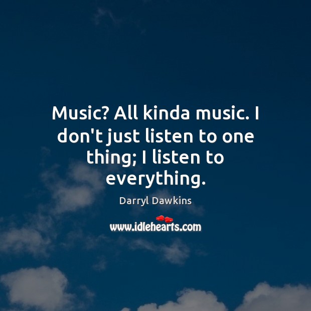 Music? All kinda music. I don’t just listen to one thing; I listen to everything. Image