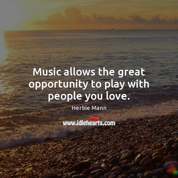 Music allows the great opportunity to play with people you love. Herbie Mann Picture Quote