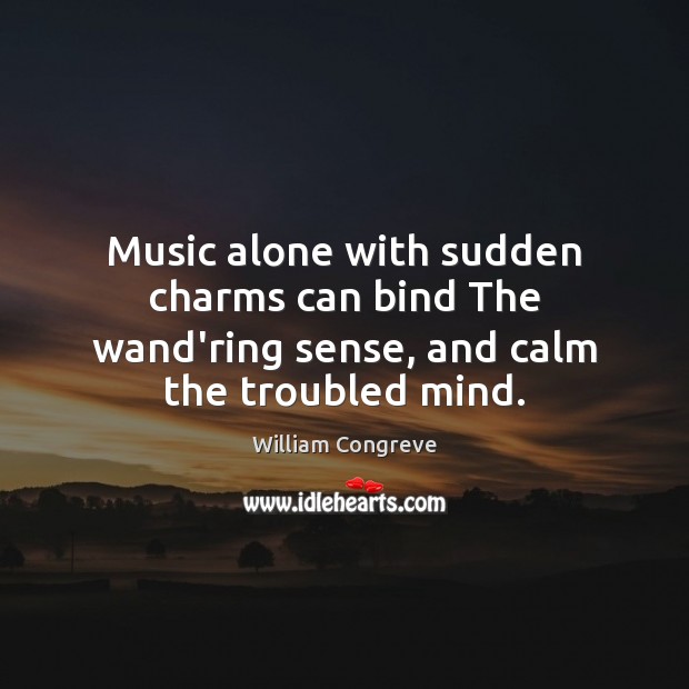 Music alone with sudden charms can bind The wand’ring sense, and calm the troubled mind. William Congreve Picture Quote