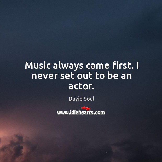Music always came first. I never set out to be an actor. David Soul Picture Quote