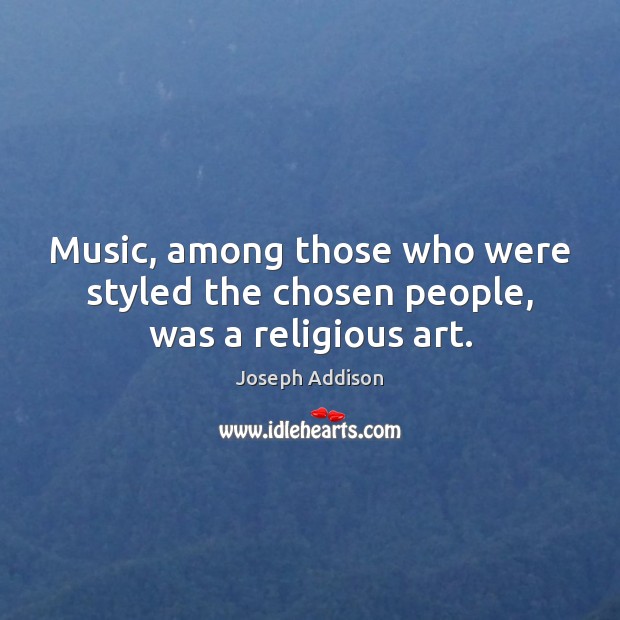 Music, among those who were styled the chosen people, was a religious art. Joseph Addison Picture Quote