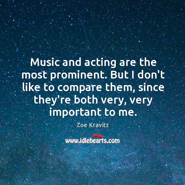 Music and acting are the most prominent. But I don’t like to Image