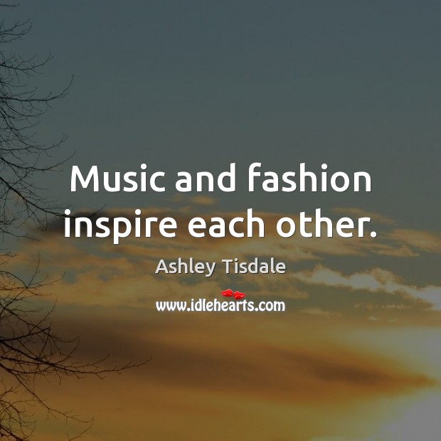 Music and fashion inspire each other. Ashley Tisdale Picture Quote