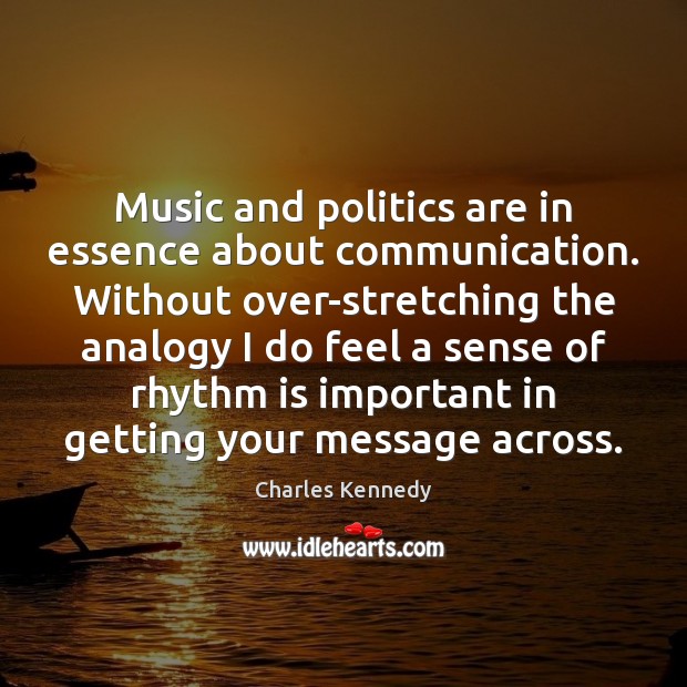 Music and politics are in essence about communication. Without over-stretching the analogy Charles Kennedy Picture Quote