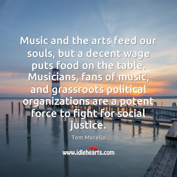 Music and the arts feed our souls, but a decent wage puts Tom Morello Picture Quote