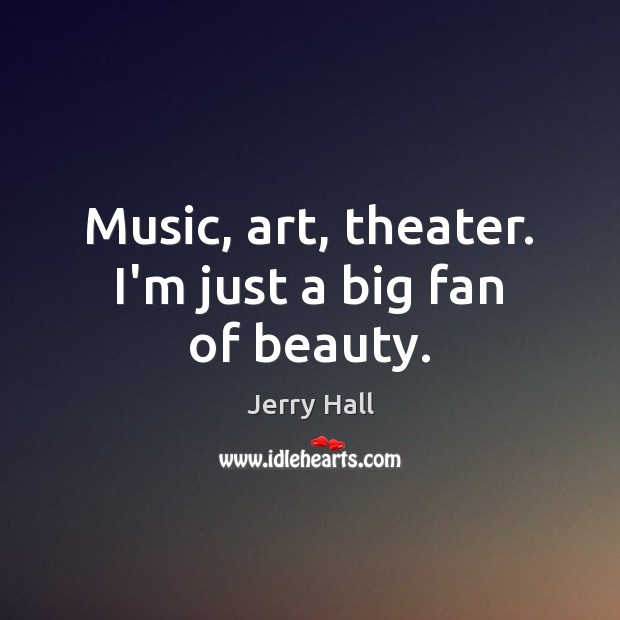 Music, art, theater. I’m just a big fan of beauty. Jerry Hall Picture Quote