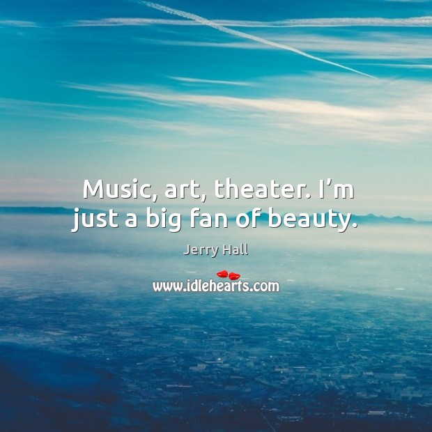 Music, art, theater. I’m just a big fan of beauty. Jerry Hall Picture Quote