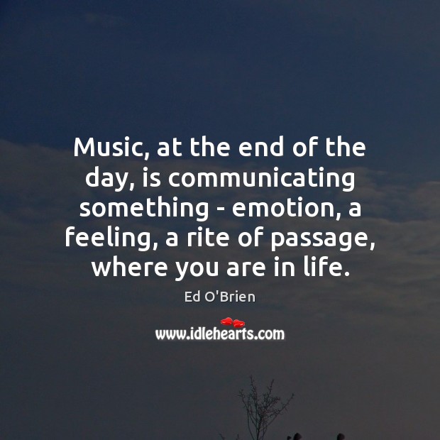 Music, at the end of the day, is communicating something – emotion, Ed O’Brien Picture Quote