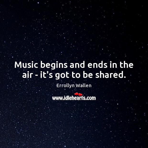 Music begins and ends in the air – it’s got to be shared. Errollyn Wallen Picture Quote