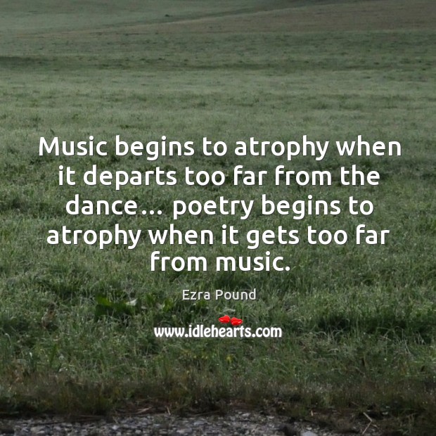 Music begins to atrophy when it departs too far from the dance… poetry begins to atrophy when it gets too far from music. Ezra Pound Picture Quote