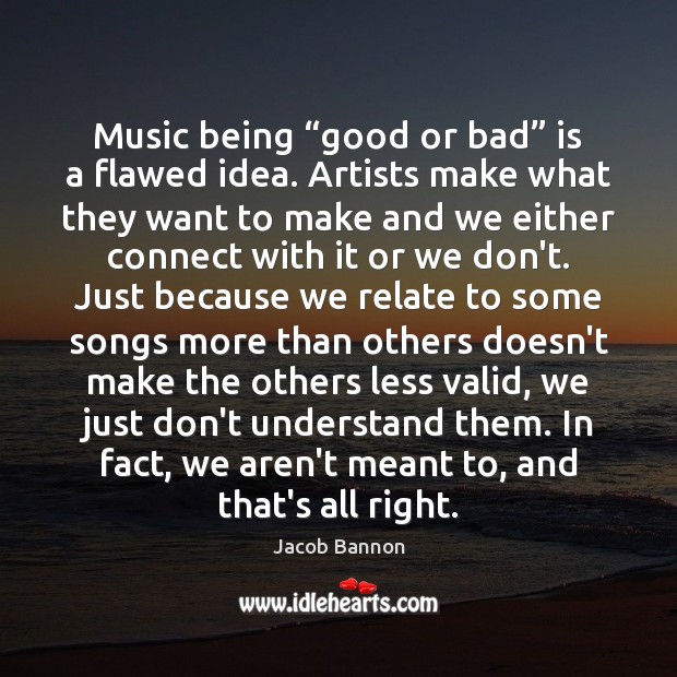 Music being “good or bad” is a flawed idea. Artists make what Jacob Bannon Picture Quote