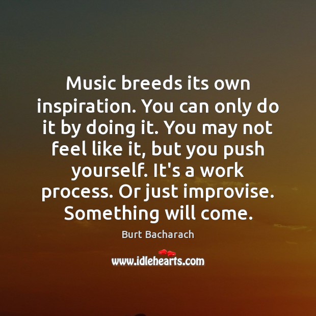 Music breeds its own inspiration. You can only do it by doing Burt Bacharach Picture Quote