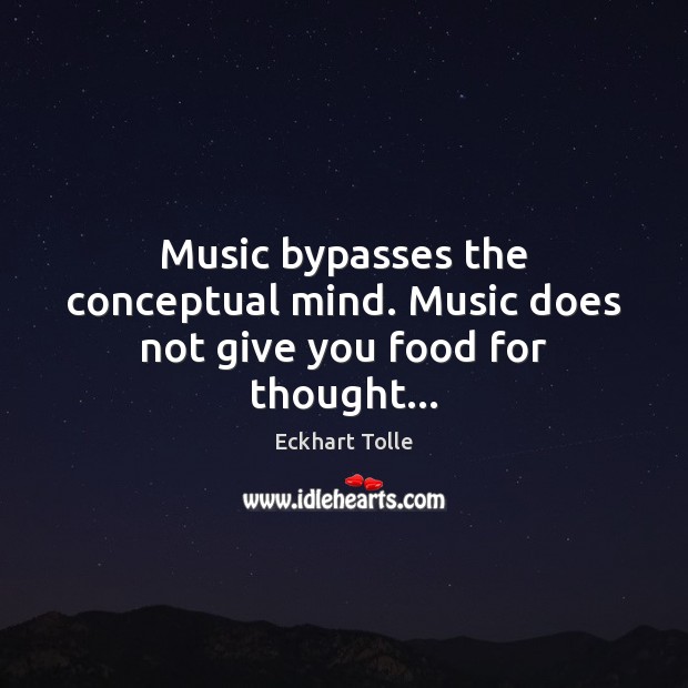 Music bypasses the conceptual mind. Music does not give you food for thought… Eckhart Tolle Picture Quote
